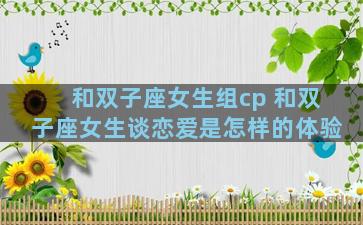 和双子座女生组cp 和双子座女生谈恋爱是怎样的体验